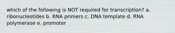 which of the following is NOT required for transcription? a. ribonucleotides b. RNA primers c. DNA template d. RNA polymerase e. promoter