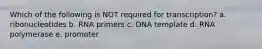 Which of the following is NOT required for transcription? a. ribonucleotides b. RNA primers c. DNA template d. RNA polymerase e. promoter