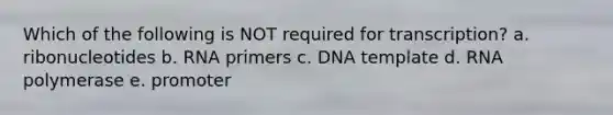 Which of the following is NOT required for transcription? a. ribonucleotides b. RNA primers c. DNA template d. RNA polymerase e. promoter