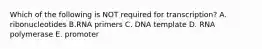 Which of the following is NOT required for transcription? A. ribonucleotides B.RNA primers C. DNA template D. RNA polymerase E. promoter