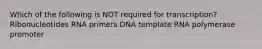 Which of the following is NOT required for transcription? Ribonucleotides RNA primers DNA template RNA polymerase promoter