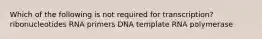 Which of the following is not required for transcription? ribonucleotides RNA primers DNA template RNA polymerase