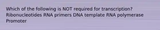 Which of the following is NOT required for transcription? Ribonucleotides RNA primers DNA template RNA polymerase Promoter