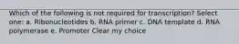 Which of the following is not required for transcription? Select one: a. Ribonucleotides b. RNA primer c. DNA template d. RNA polymerase e. Promoter Clear my choice