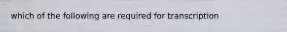 which of the following are required for transcription