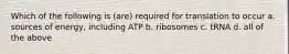 Which of the following is (are) required for translation to occur a. sources of energy, including ATP b. ribosomes c. tRNA d. all of the above