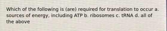 Which of the following is (are) required for translation to occur a. sources of energy, including ATP b. ribosomes c. tRNA d. all of the above