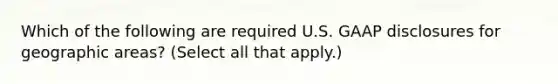 Which of the following are required U.S. GAAP disclosures for geographic areas? (Select all that apply.)