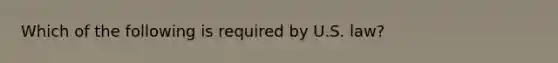 Which of the following is required by U.S. law?