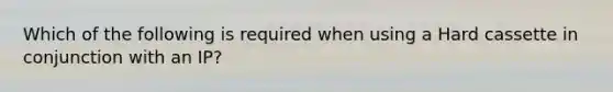 Which of the following is required when using a Hard cassette in conjunction with an IP?