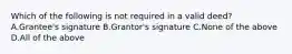 Which of the following is not required in a valid deed? A.Grantee's signature B.Grantor's signature C.None of the above D.All of the above