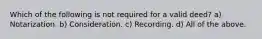 Which of the following is not required for a valid deed? a) Notarization. b) Consideration. c) Recording. d) All of the above.