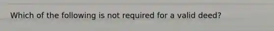 Which of the following is not required for a valid deed?