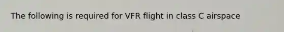 The following is required for VFR flight in class C airspace