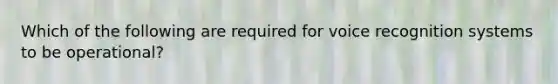 Which of the following are required for voice recognition systems to be operational?