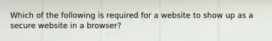 Which of the following is required for a website to show up as a secure website in a browser?