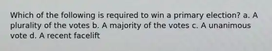 Which of the following is required to win a primary election? a. A plurality of the votes b. A majority of the votes c. A unanimous vote d. A recent facelift