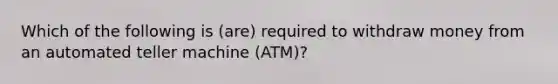 Which of the following is (are) required to withdraw money from an automated teller machine (ATM)?