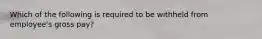 Which of the following is required to be withheld from employee's gross pay?