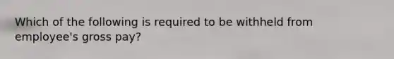 Which of the following is required to be withheld from employee's gross pay?