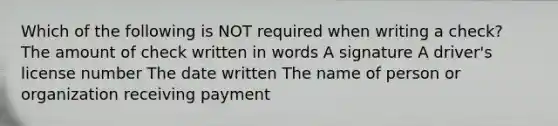 Which of the following is NOT required when writing a check? The amount of check written in words A signature A driver's license number The date written The name of person or organization receiving payment