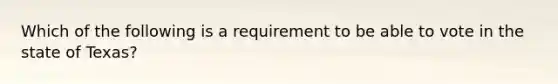 Which of the following is a requirement to be able to vote in the state of Texas?