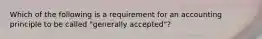 Which of the following is a requirement for an accounting principle to be called "generally accepted"?