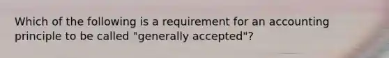 Which of the following is a requirement for an accounting principle to be called "generally accepted"?