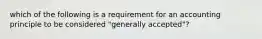 which of the following is a requirement for an accounting principle to be considered "generally accepted"?