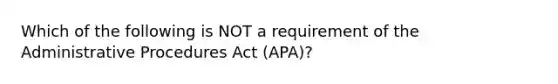 Which of the following is NOT a requirement of the Administrative Procedures Act​ (APA)?