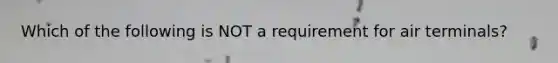 Which of the following is NOT a requirement for air terminals?