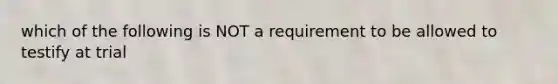 which of the following is NOT a requirement to be allowed to testify at trial