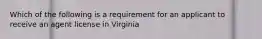 Which of the following is a requirement for an applicant to receive an agent license in Virginia