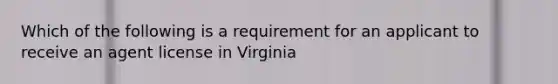 Which of the following is a requirement for an applicant to receive an agent license in Virginia