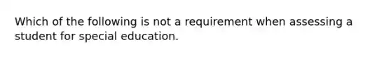 Which of the following is not a requirement when assessing a student for special education.