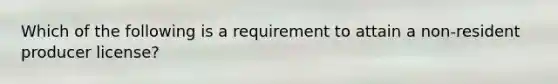 Which of the following is a requirement to attain a non-resident producer license?