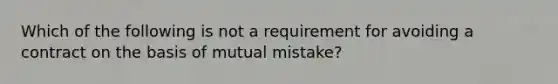 Which of the following is not a requirement for avoiding a contract on the basis of mutual mistake?