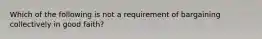 Which of the following is not a requirement of bargaining collectively in good faith?