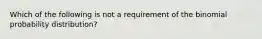 Which of the following is not a requirement of the binomial probability​ distribution?