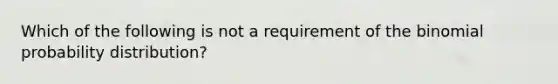 Which of the following is not a requirement of the binomial probability​ distribution?