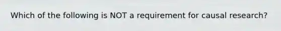 Which of the following is NOT a requirement for causal research?