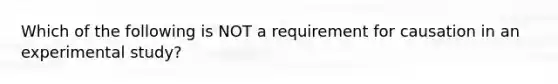 Which of the following is NOT a requirement for causation in an experimental study?