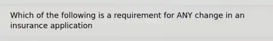 Which of the following is a requirement for ANY change in an insurance application