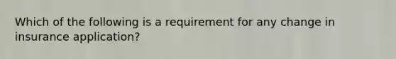 Which of the following is a requirement for any change in insurance application?