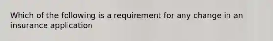 Which of the following is a requirement for any change in an insurance application