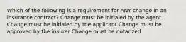 Which of the following is a requirement for ANY change in an insurance contract? Change must be initialed by the agent Change must be initialed by the applicant Change must be approved by the insurer Change must be notarized