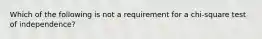 Which of the following is not a requirement for a chi-square test of independence?