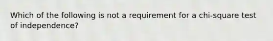 Which of the following is not a requirement for a chi-square test of independence?