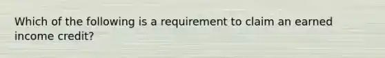 Which of the following is a requirement to claim an earned income credit?