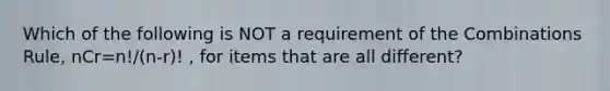 Which of the following is NOT a requirement of the Combinations​ Rule, nCr=n!/(n-r)! , for items that are all​ different?
